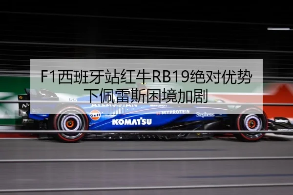F1西班牙站红牛RB19绝对优势下佩雷斯困境加剧