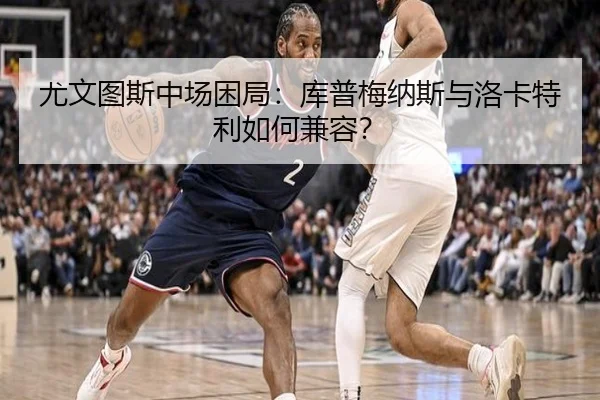 尤文图斯中场困局：库普梅纳斯与洛卡特利如何兼容？