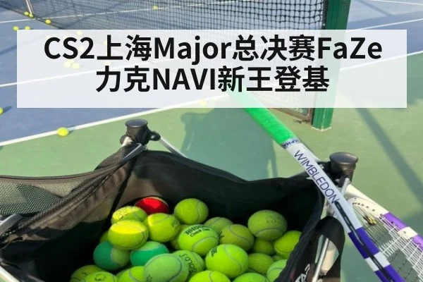 CS2上海Major总决赛FaZe力克NAVI新王登基