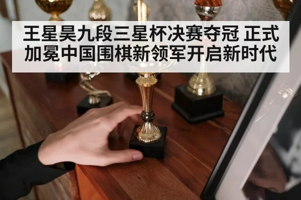 王星昊九段三星杯决赛夺冠 正式加冕中国围棋新领军开启新时代