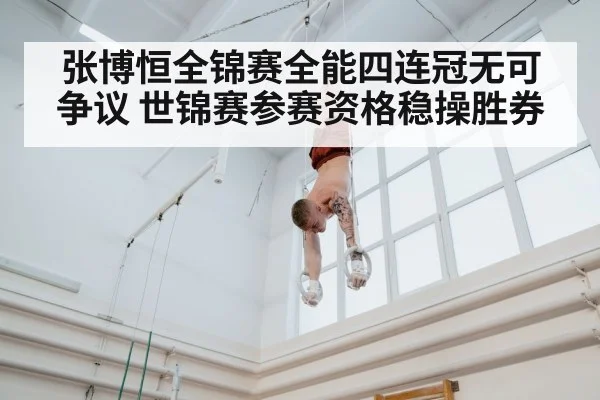 张博恒全锦赛全能四连冠无可争议 世锦赛参赛资格稳操胜券