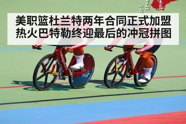 美职篮杜兰特两年合同正式加盟热火巴特勒终迎最后的冲冠拼图