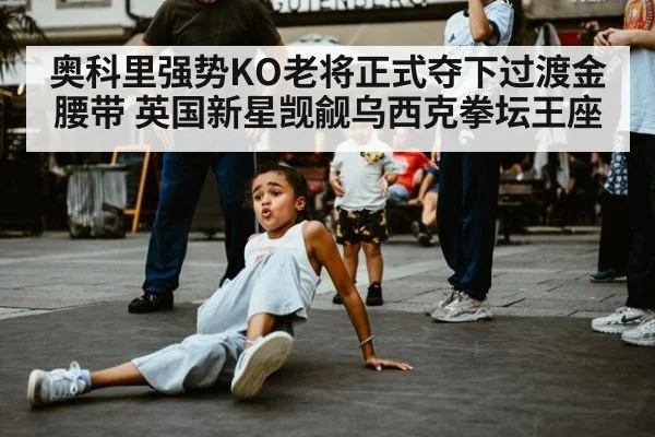 奥科里强势KO老将正式夺下过渡金腰带 英国新星觊觎乌西克拳坛王座